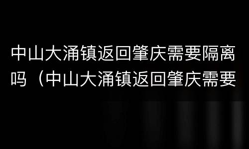 中山大涌镇返回肇庆需要隔离吗（中山大涌镇返回肇庆需要隔离吗最新消息）