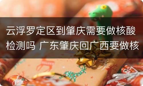云浮罗定区到肇庆需要做核酸检测吗 广东肇庆回广西要做核酸检测吗
