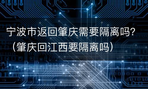 宁波市返回肇庆需要隔离吗？（肇庆回江西要隔离吗）