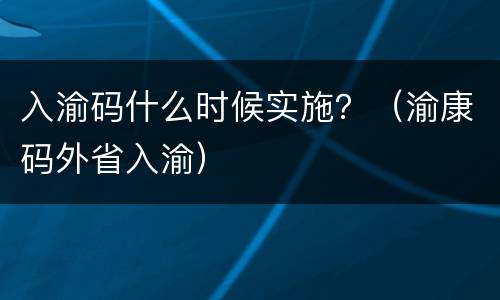 入渝码什么时候实施？（渝康码外省入渝）