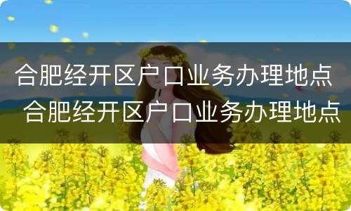 合肥经开区户口业务办理地点 合肥经开区户口业务办理地点在哪