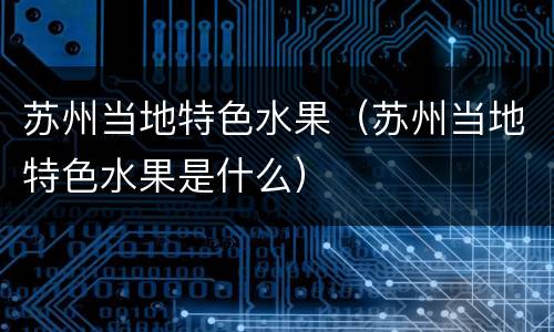 苏州当地特色水果（苏州当地特色水果是什么）