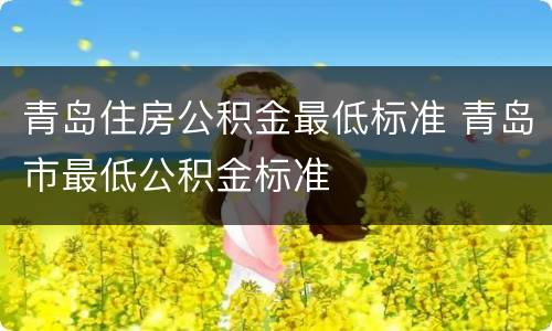 青岛住房公积金最低标准 青岛市最低公积金标准