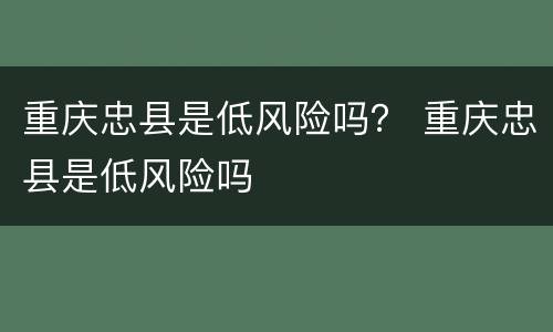 重庆忠县是低风险吗？ 重庆忠县是低风险吗
