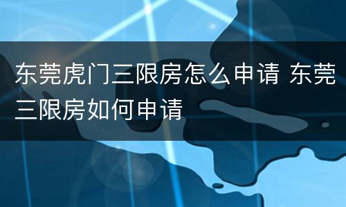 东莞虎门三限房怎么申请 东莞三限房如何申请