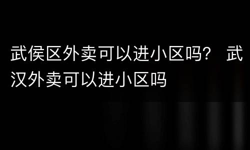 武侯区外卖可以进小区吗？ 武汉外卖可以进小区吗