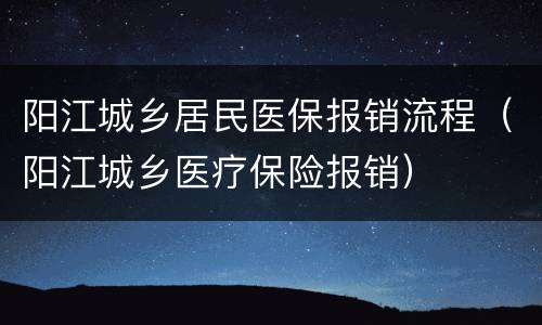 阳江城乡居民医保报销流程（阳江城乡医疗保险报销）