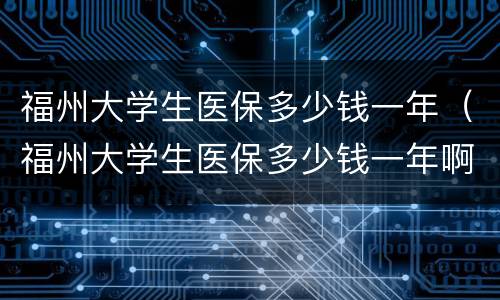 福州大学生医保多少钱一年（福州大学生医保多少钱一年啊）