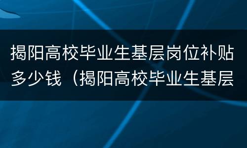 揭阳高校毕业生基层岗位补贴多少钱（揭阳高校毕业生基层就业补贴）