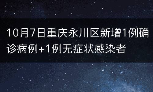 10月7日重庆永川区新增1例确诊病例+1例无症状感染者