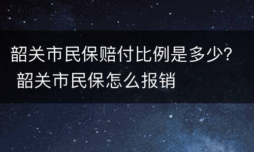 韶关市民保赔付比例是多少？ 韶关市民保怎么报销