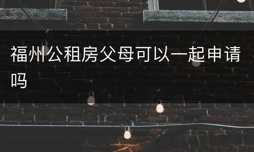 福州公租房父母可以一起申请吗​