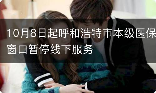 10月8日起呼和浩特市本级医保窗口暂停线下服务