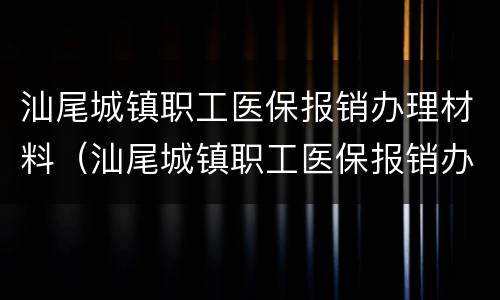汕尾城镇职工医保报销办理材料（汕尾城镇职工医保报销办理材料是什么）