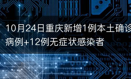 10月24日重庆新增1例本土确诊病例+12例无症状感染者