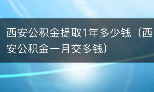 西安公积金提取1年多少钱（西安公积金一月交多钱）