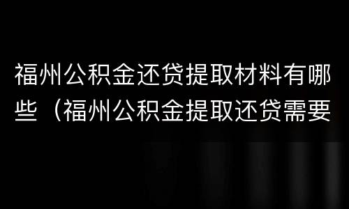 福州公积金还贷提取材料有哪些（福州公积金提取还贷需要什么材料）