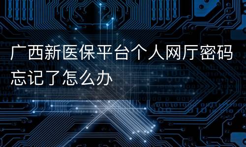 广西新医保平台个人网厅密码忘记了怎么办
