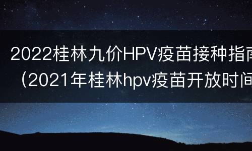 2022桂林九价HPV疫苗接种指南（2021年桂林hpv疫苗开放时间）