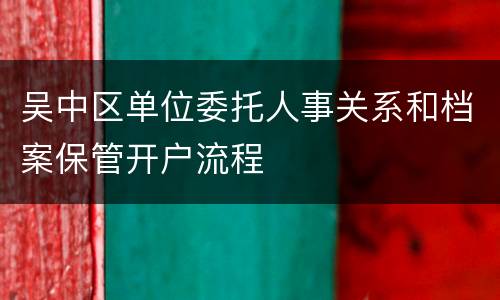 吴中区单位委托人事关系和档案保管开户流程