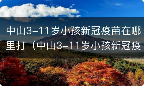 中山3-11岁小孩新冠疫苗在哪里打（中山3-11岁小孩新冠疫苗在哪里打针）