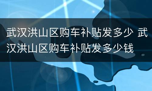 武汉洪山区购车补贴发多少 武汉洪山区购车补贴发多少钱