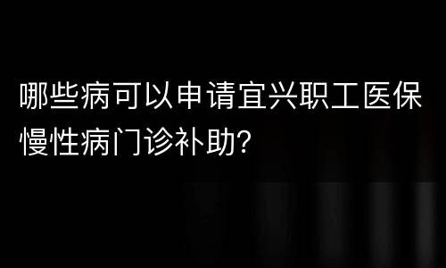 哪些病可以申请宜兴职工医保慢性病门诊补助？