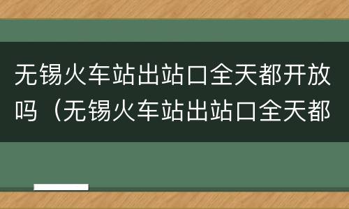 无锡火车站出站口全天都开放吗（无锡火车站出站口全天都开放吗现在）