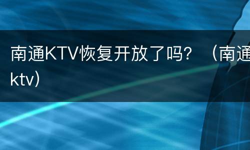 南通KTV恢复开放了吗？（南通ktv）