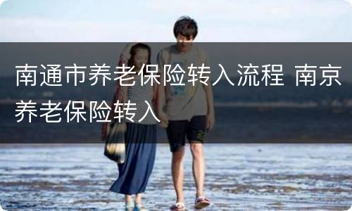 南通市养老保险转入流程 南京养老保险转入