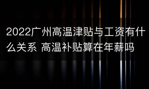 2022广州高温津贴与工资有什么关系 高温补贴算在年薪吗