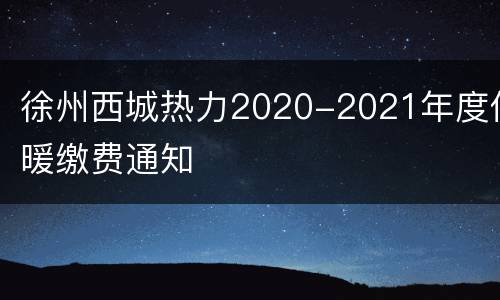 徐州西城热力2020-2021年度供暖缴费通知