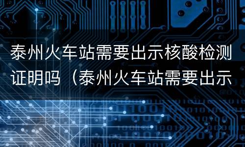 泰州火车站需要出示核酸检测证明吗（泰州火车站需要出示核酸检测证明吗现在）