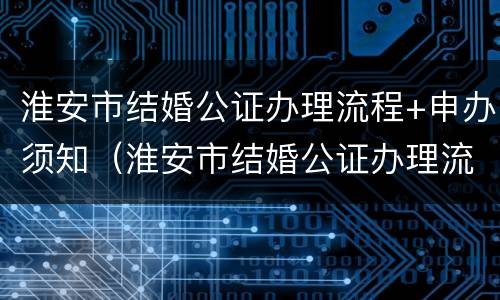 淮安市结婚公证办理流程+申办须知（淮安市结婚公证办理流程 申办须知最新）