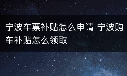 宁波车票补贴怎么申请 宁波购车补贴怎么领取