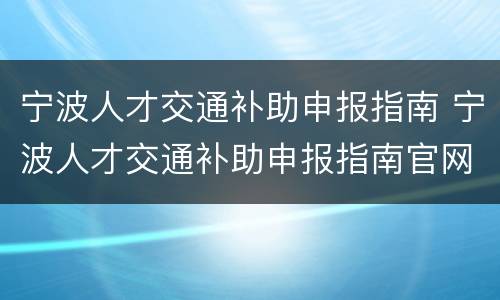 宁波人才交通补助申报指南 宁波人才交通补助申报指南官网