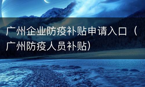 广州企业防疫补贴申请入口（广州防疫人员补贴）