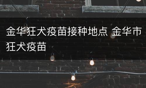 金华狂犬疫苗接种地点 金华市狂犬疫苗