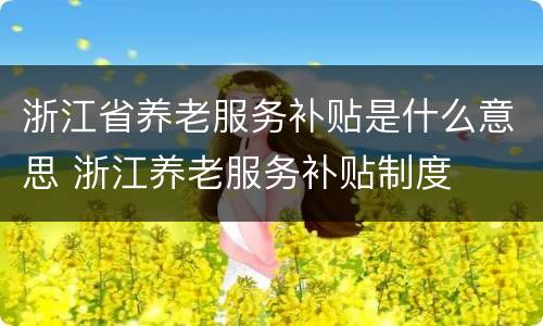 浙江省养老服务补贴是什么意思 浙江养老服务补贴制度