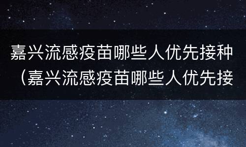 嘉兴流感疫苗哪些人优先接种（嘉兴流感疫苗哪些人优先接种的）