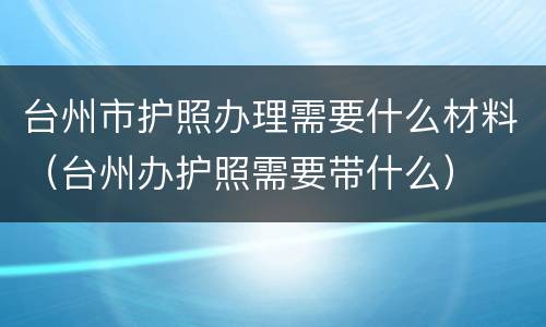 台州市护照办理需要什么材料（台州办护照需要带什么）