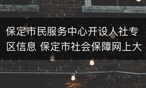 保定市民服务中心开设人社专区信息 保定市社会保障网上大厅个人服务