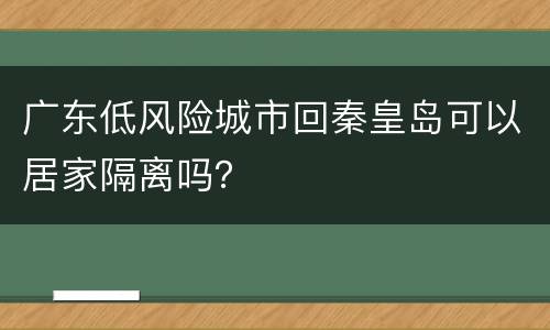 广东低风险城市回秦皇岛可以居家隔离吗？