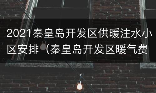 2021秦皇岛开发区供暖注水小区安排（秦皇岛开发区暖气费收费标准）
