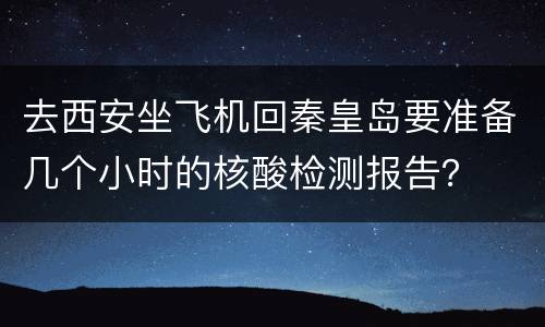 去西安坐飞机回秦皇岛要准备几个小时的核酸检测报告？