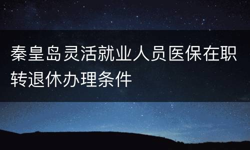 秦皇岛灵活就业人员医保在职转退休办理条件