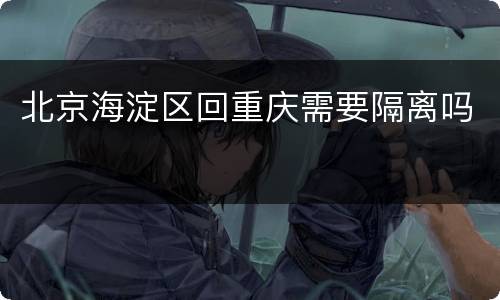 北京海淀区回重庆需要隔离吗