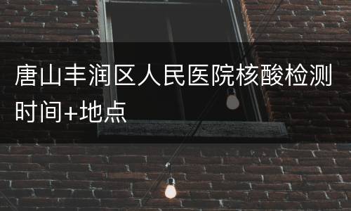 唐山丰润区人民医院核酸检测时间+地点