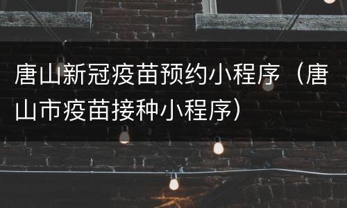 唐山新冠疫苗预约小程序（唐山市疫苗接种小程序）