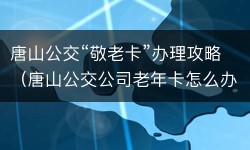 唐山公交“敬老卡”办理攻略（唐山公交公司老年卡怎么办理）